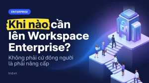 Khi nào cần lên Workspace Enterprise?. Không phải cứ đông người là phải nâng cấp