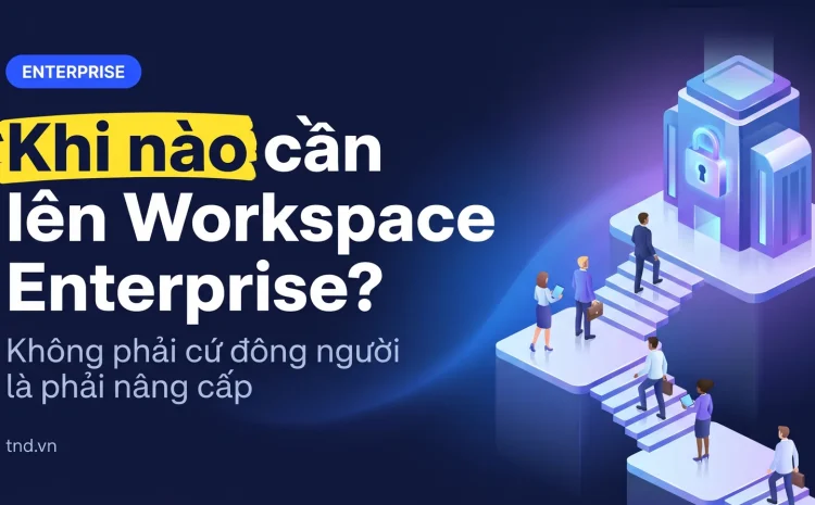 Khi nào cần lên Workspace Enterprise?. Không phải cứ đông người là phải nâng cấp