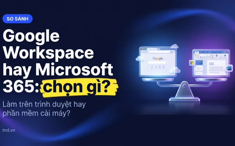Google Workspace hay Microsoft 365: chọn gì?. Làm trên trình duyệt hay phần mềm cài máy?