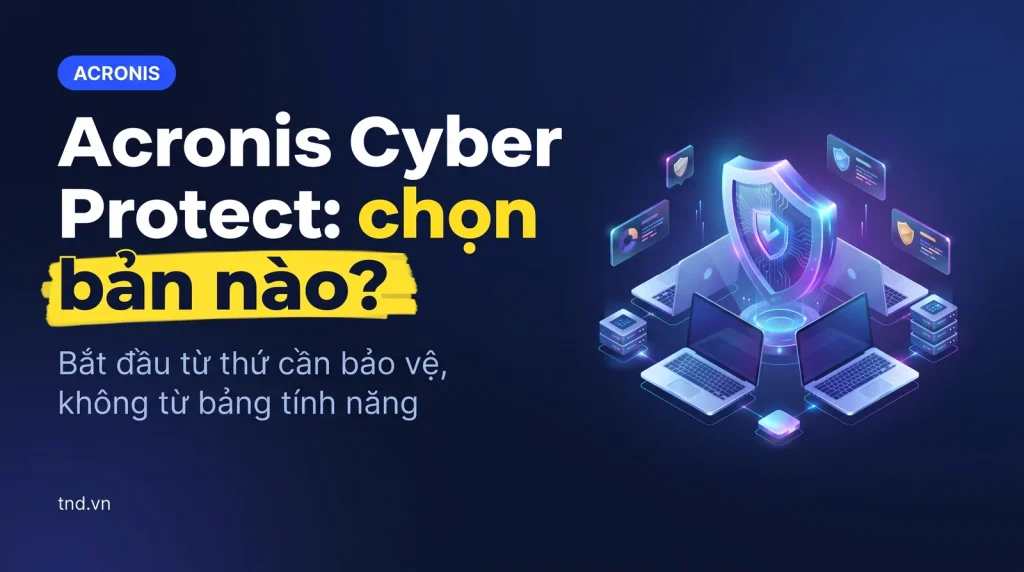 Acronis Cyber Protect: chọn bản nào cho doanh nghiệp