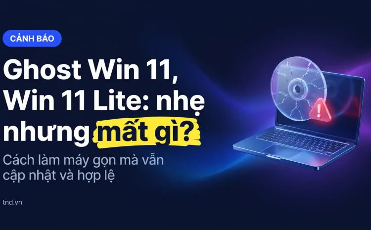 Ghost Win 11, Win 11 Lite, Tiny11: rủi ro và cách gọn máy