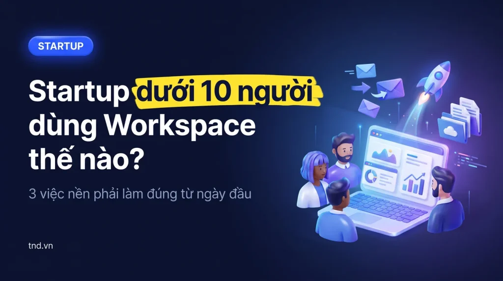 Google Workspace cho startup dưới 10 người: bắt đầu thế nào