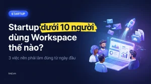 Startup dưới 10 người dùng Workspace thế nào?. 3 việc nền phải làm đúng từ ngày đầu