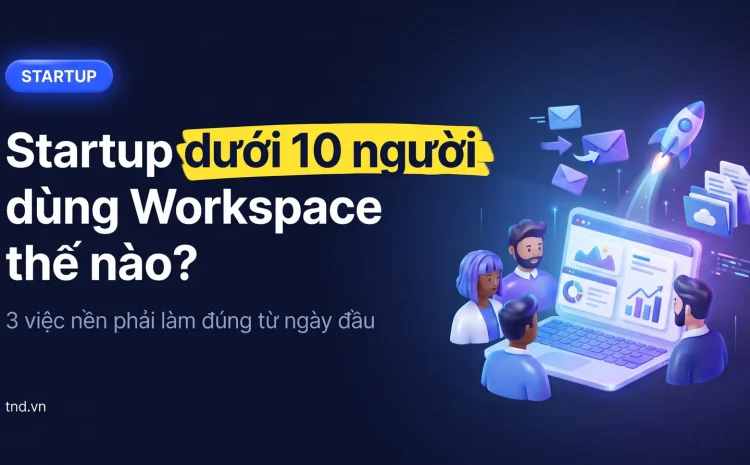 Startup dưới 10 người dùng Workspace thế nào?. 3 việc nền phải làm đúng từ ngày đầu