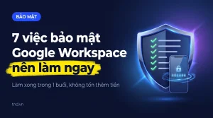 7 việc bảo mật Google Workspace nên làm ngay. Làm xong trong 1 buổi, không tốn thêm tiền
