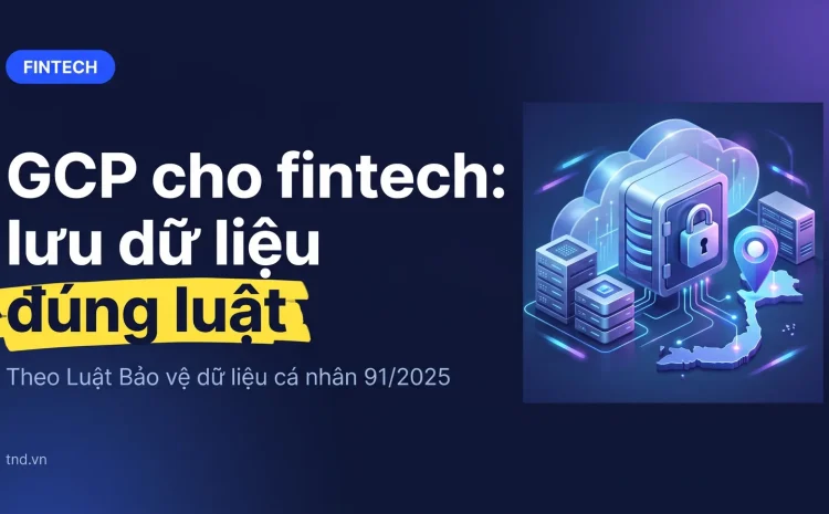 GCP cho fintech: lưu dữ liệu đúng luật. Theo Luật Bảo vệ dữ liệu cá nhân 91/2025