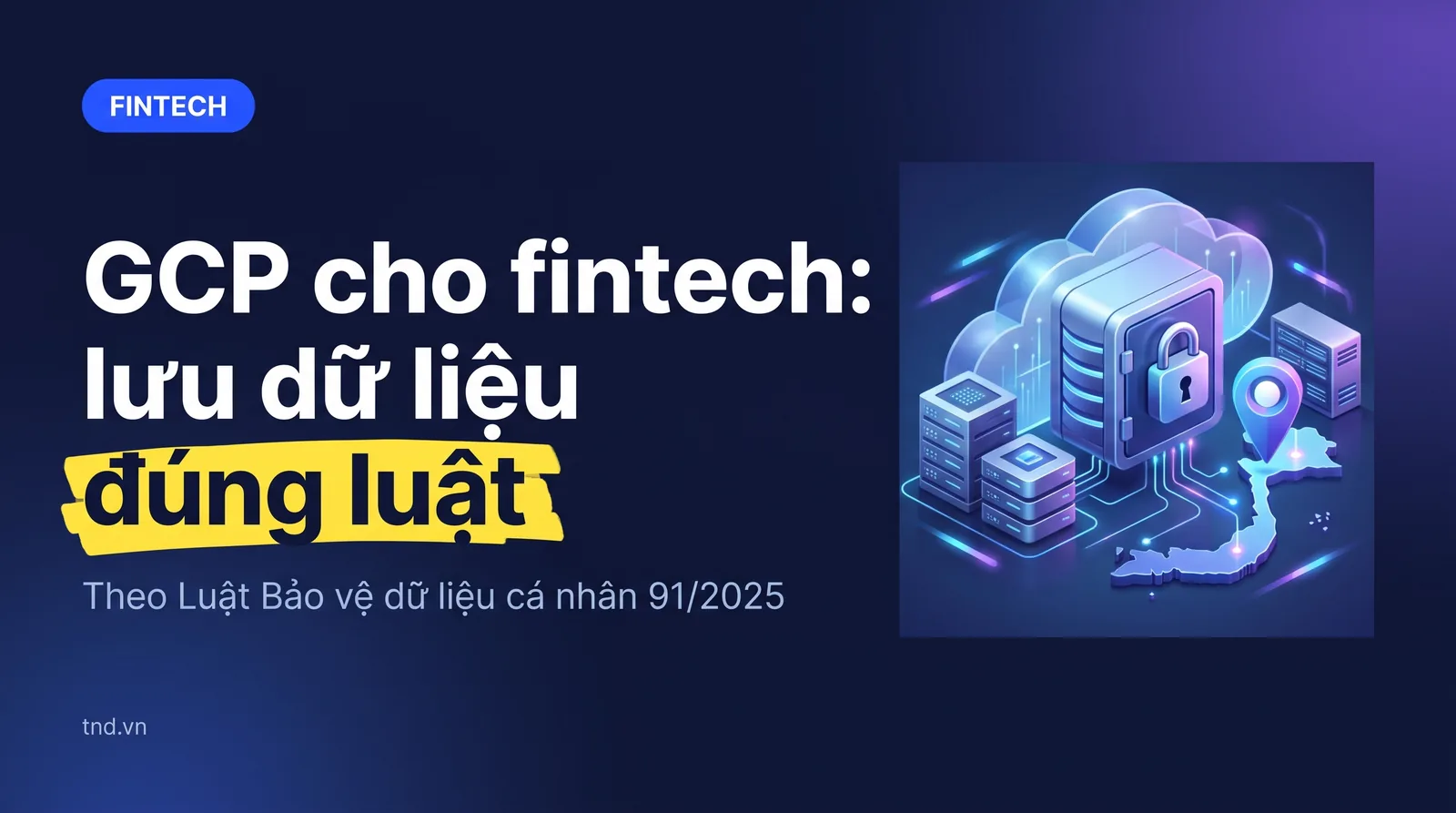 GCP cho fintech: lưu dữ liệu đúng luật. Theo Luật Bảo vệ dữ liệu cá nhân 91/2025